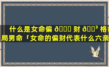 什么是女命偏 🐈 财 🐳 格命局男命「女命的偏财代表什么六亲」